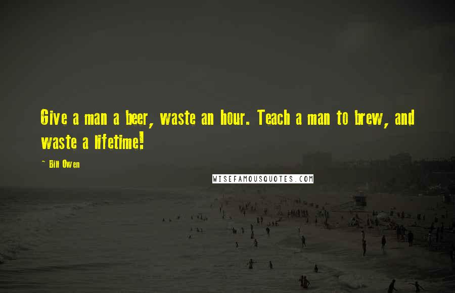 Bill Owen Quotes: Give a man a beer, waste an hour. Teach a man to brew, and waste a lifetime!