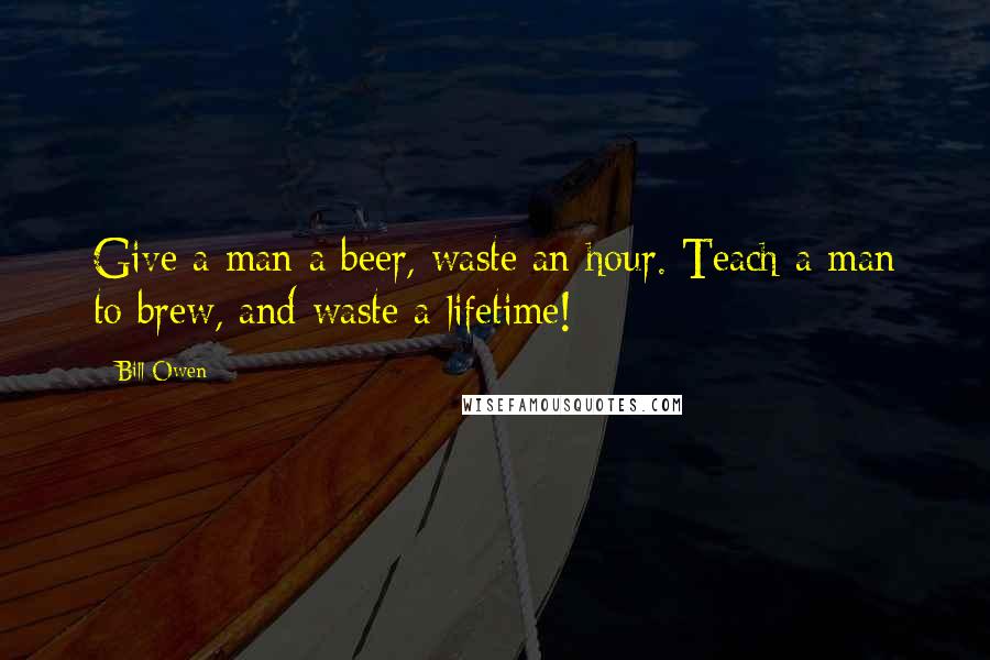 Bill Owen Quotes: Give a man a beer, waste an hour. Teach a man to brew, and waste a lifetime!