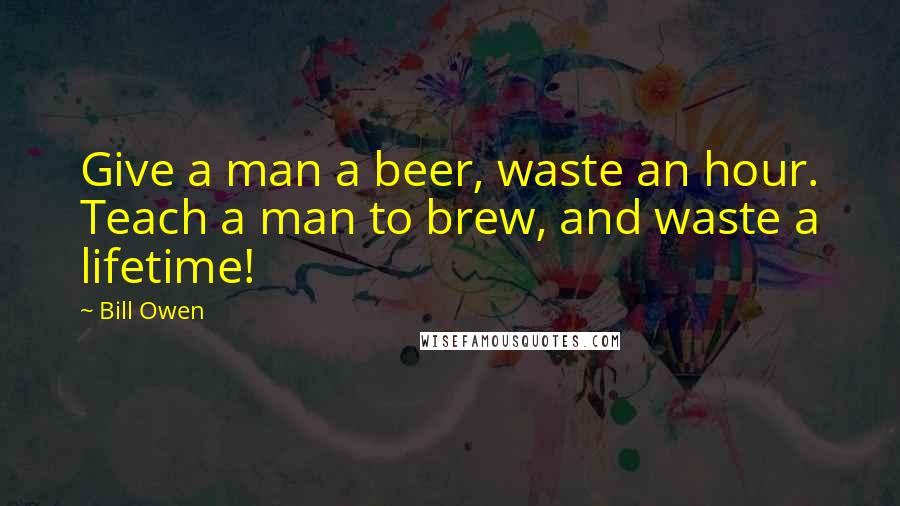 Bill Owen Quotes: Give a man a beer, waste an hour. Teach a man to brew, and waste a lifetime!