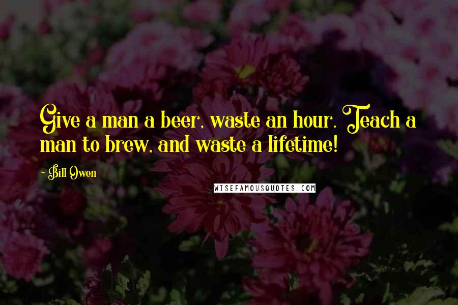 Bill Owen Quotes: Give a man a beer, waste an hour. Teach a man to brew, and waste a lifetime!