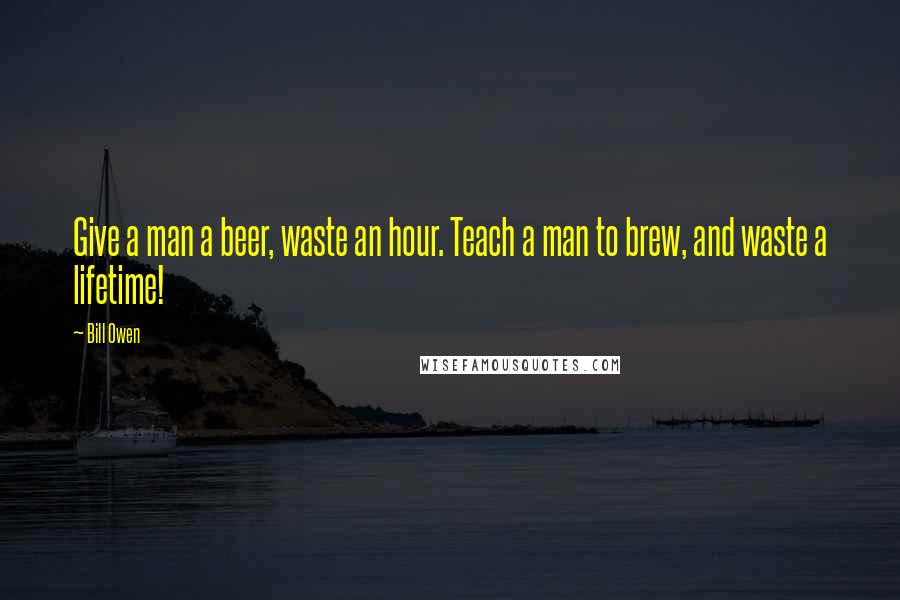 Bill Owen Quotes: Give a man a beer, waste an hour. Teach a man to brew, and waste a lifetime!