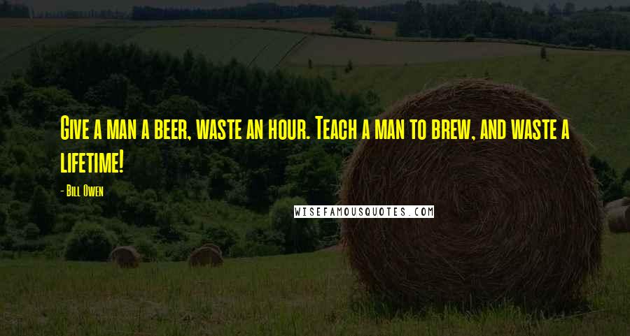 Bill Owen Quotes: Give a man a beer, waste an hour. Teach a man to brew, and waste a lifetime!