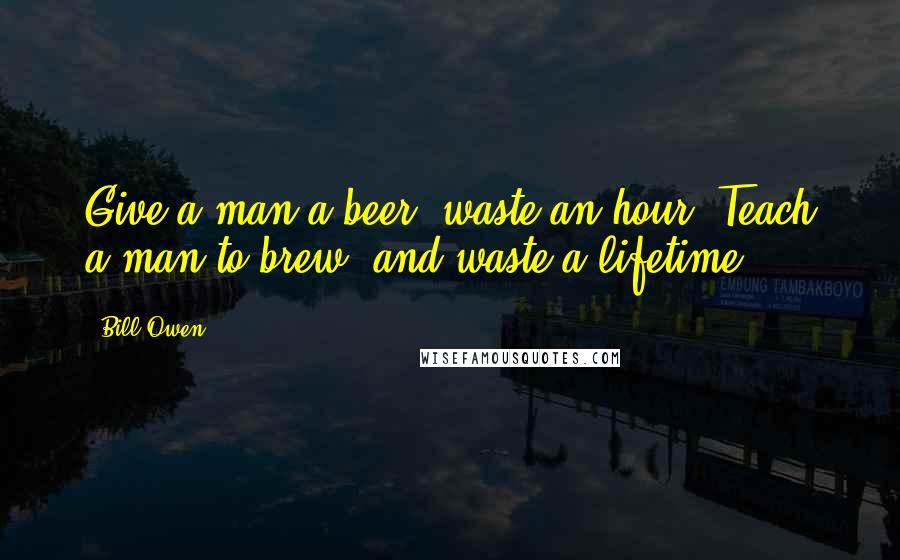 Bill Owen Quotes: Give a man a beer, waste an hour. Teach a man to brew, and waste a lifetime!