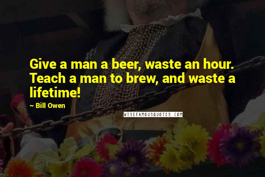 Bill Owen Quotes: Give a man a beer, waste an hour. Teach a man to brew, and waste a lifetime!