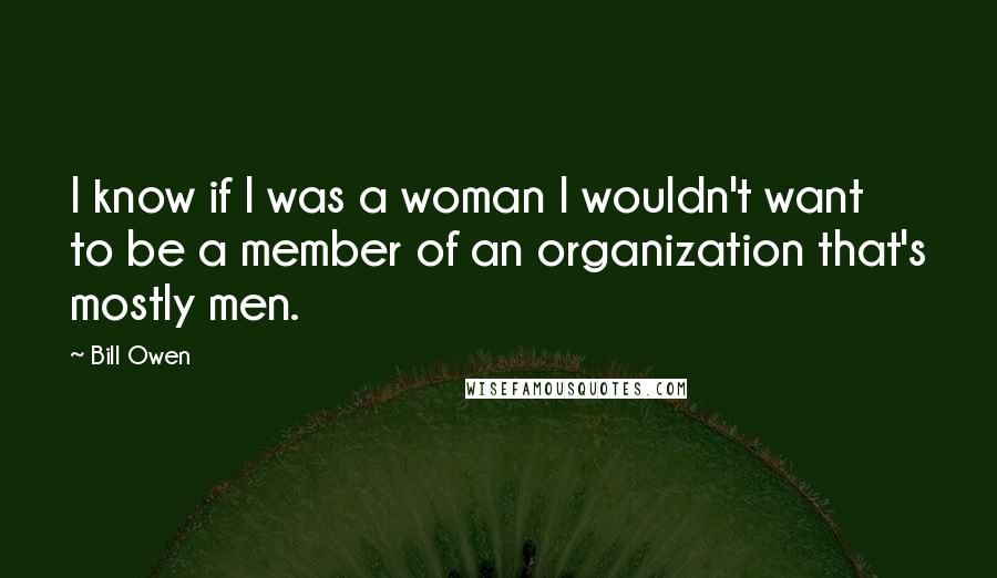 Bill Owen Quotes: I know if I was a woman I wouldn't want to be a member of an organization that's mostly men.