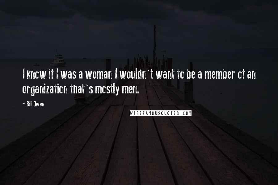 Bill Owen Quotes: I know if I was a woman I wouldn't want to be a member of an organization that's mostly men.