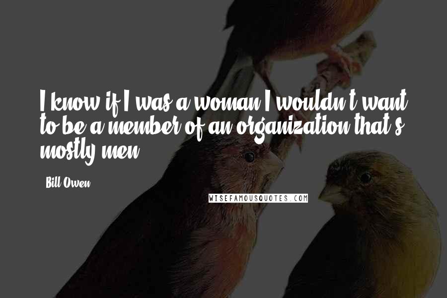 Bill Owen Quotes: I know if I was a woman I wouldn't want to be a member of an organization that's mostly men.