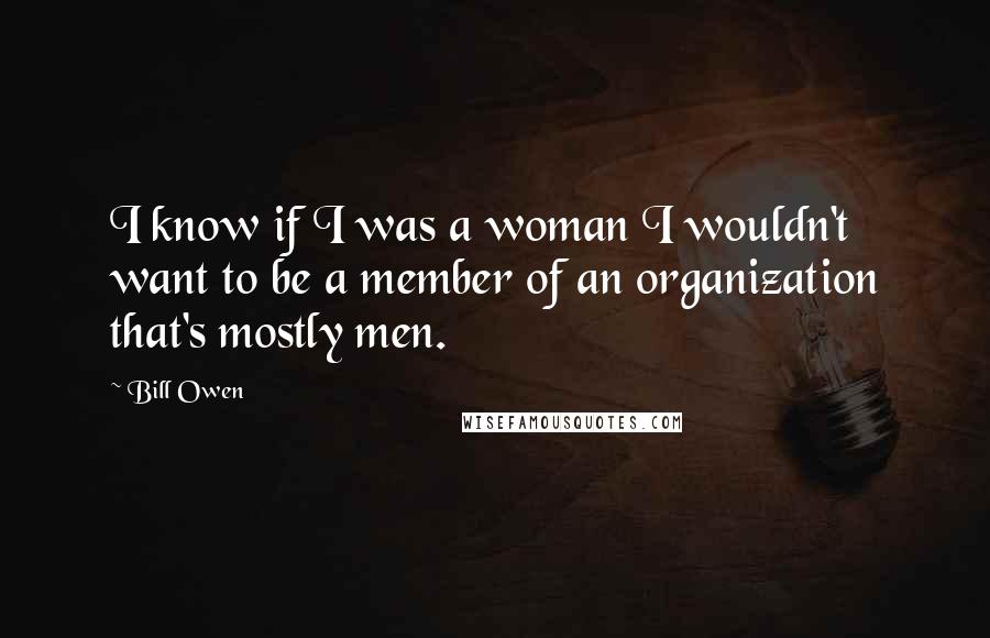 Bill Owen Quotes: I know if I was a woman I wouldn't want to be a member of an organization that's mostly men.
