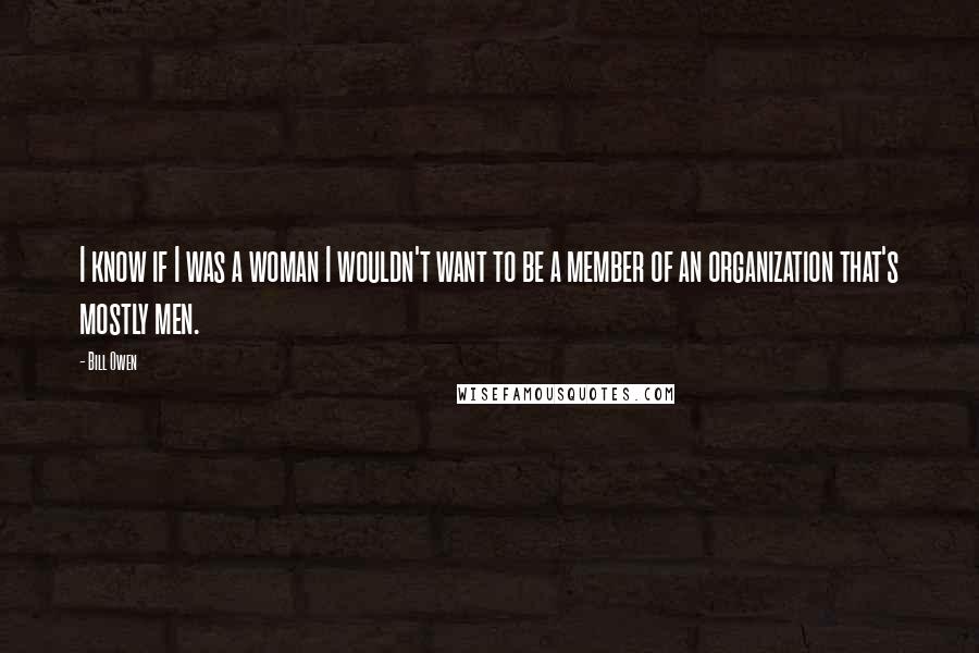 Bill Owen Quotes: I know if I was a woman I wouldn't want to be a member of an organization that's mostly men.