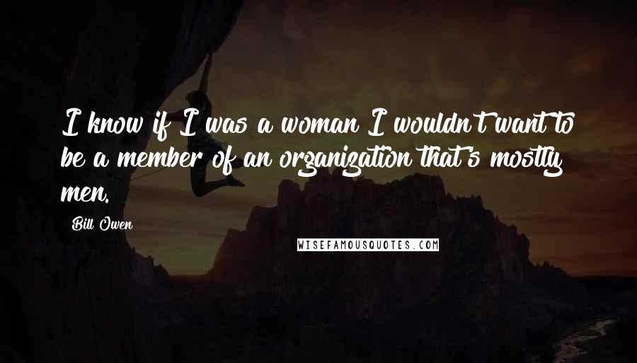 Bill Owen Quotes: I know if I was a woman I wouldn't want to be a member of an organization that's mostly men.