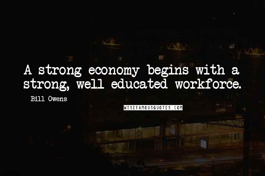 Bill Owens Quotes: A strong economy begins with a strong, well-educated workforce.