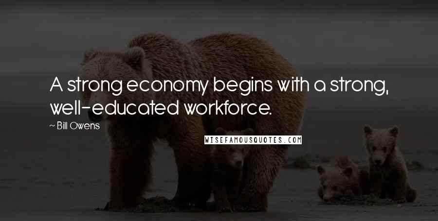 Bill Owens Quotes: A strong economy begins with a strong, well-educated workforce.