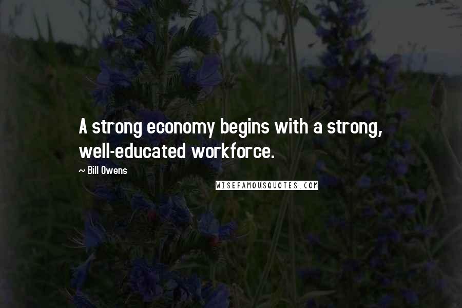 Bill Owens Quotes: A strong economy begins with a strong, well-educated workforce.