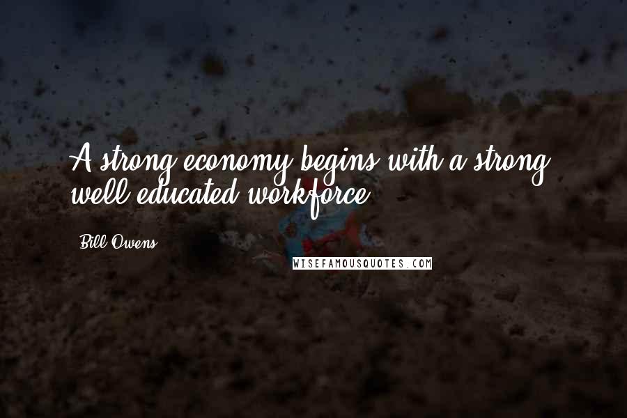 Bill Owens Quotes: A strong economy begins with a strong, well-educated workforce.