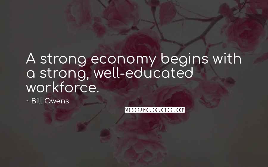Bill Owens Quotes: A strong economy begins with a strong, well-educated workforce.