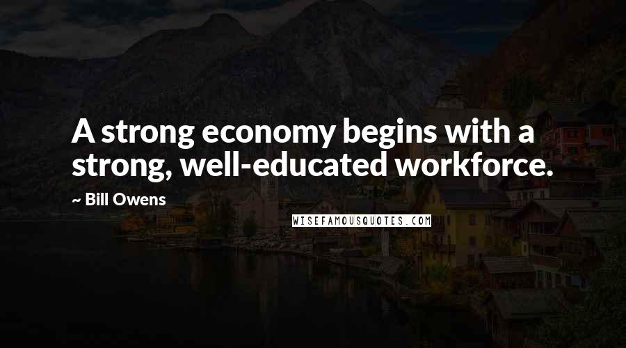 Bill Owens Quotes: A strong economy begins with a strong, well-educated workforce.