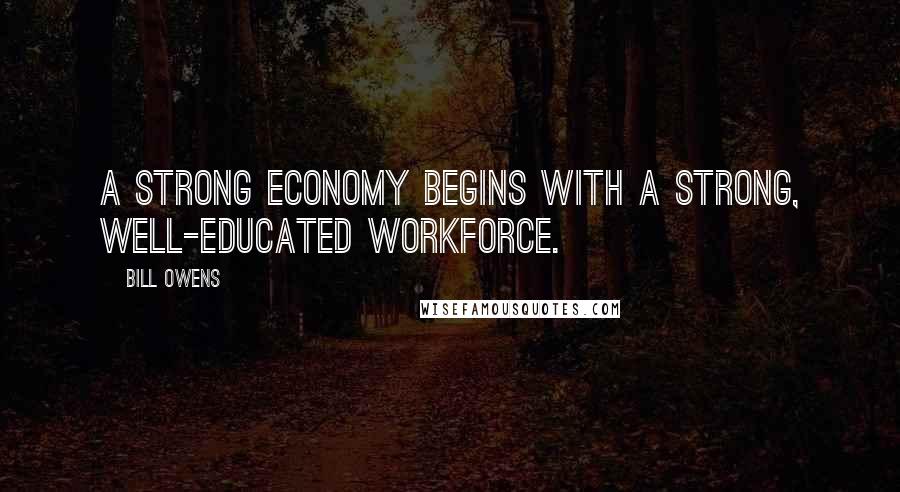 Bill Owens Quotes: A strong economy begins with a strong, well-educated workforce.
