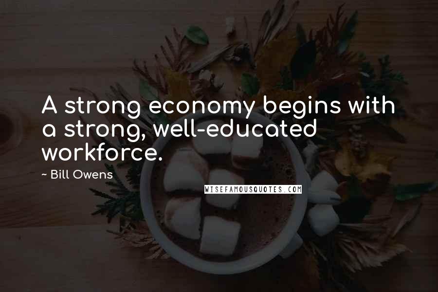Bill Owens Quotes: A strong economy begins with a strong, well-educated workforce.