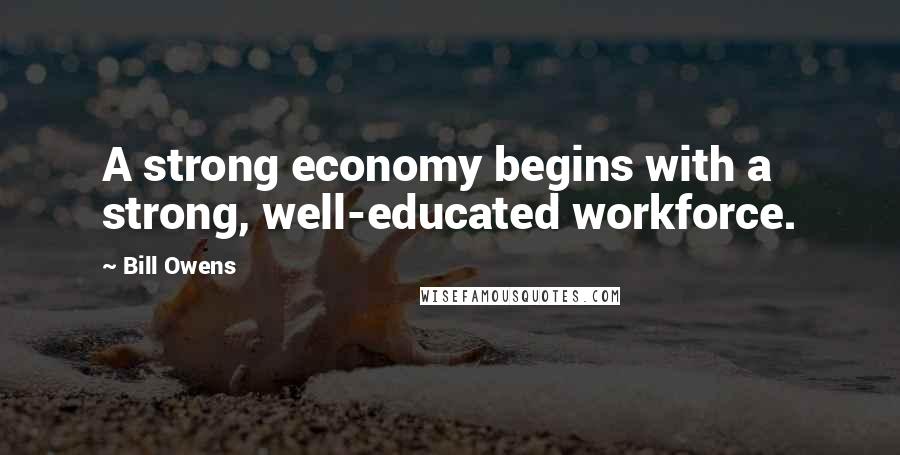 Bill Owens Quotes: A strong economy begins with a strong, well-educated workforce.