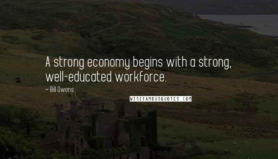 Bill Owens Quotes: A strong economy begins with a strong, well-educated workforce.