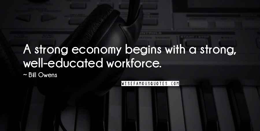 Bill Owens Quotes: A strong economy begins with a strong, well-educated workforce.