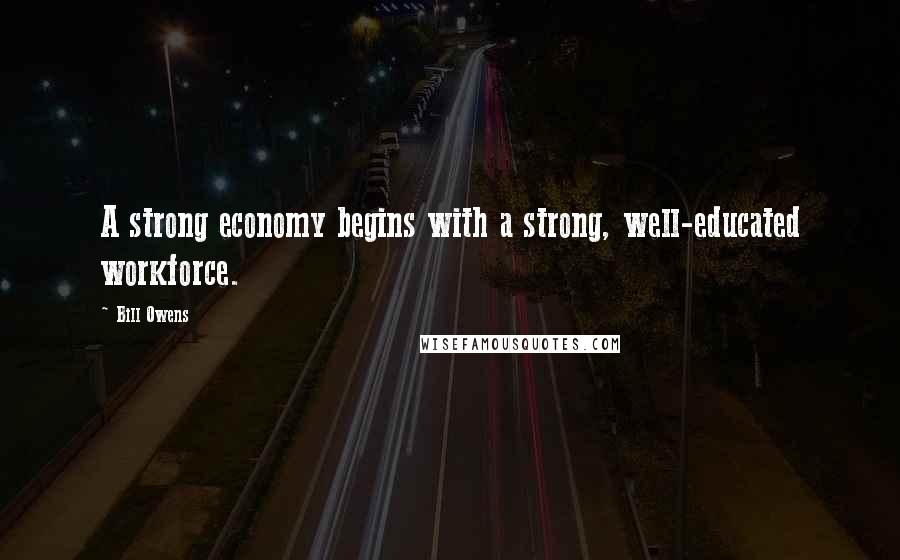 Bill Owens Quotes: A strong economy begins with a strong, well-educated workforce.
