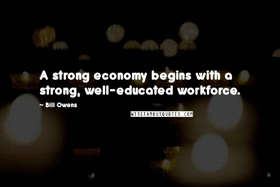 Bill Owens Quotes: A strong economy begins with a strong, well-educated workforce.