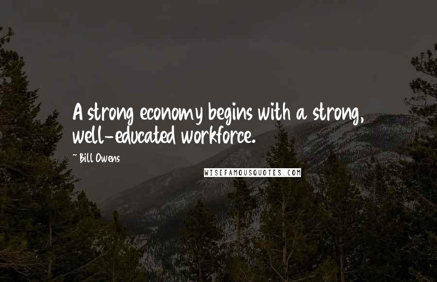Bill Owens Quotes: A strong economy begins with a strong, well-educated workforce.