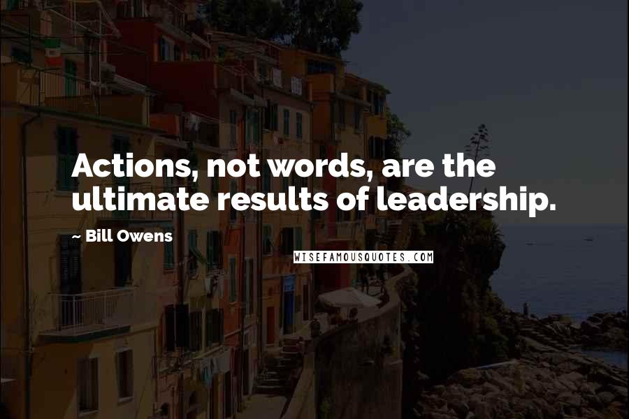 Bill Owens Quotes: Actions, not words, are the ultimate results of leadership.