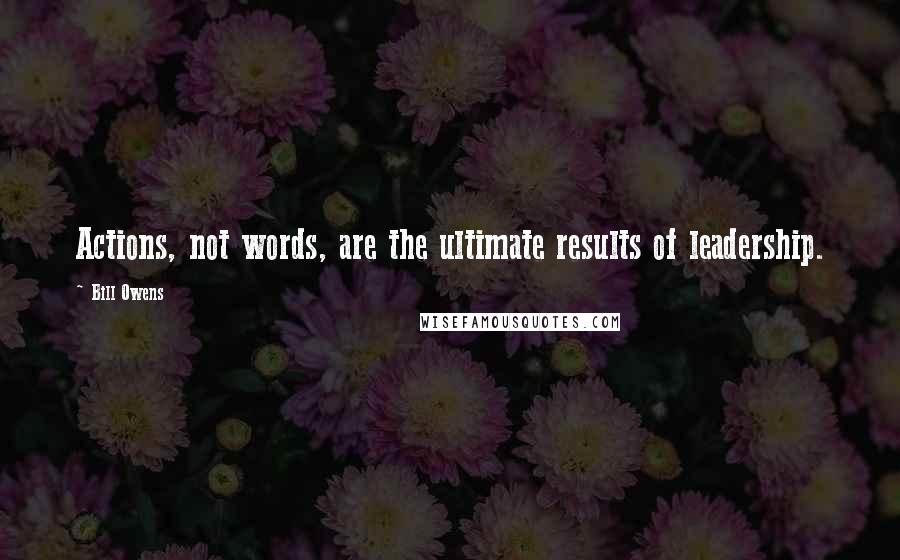 Bill Owens Quotes: Actions, not words, are the ultimate results of leadership.