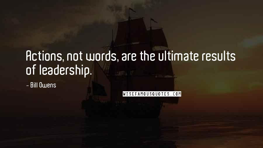 Bill Owens Quotes: Actions, not words, are the ultimate results of leadership.