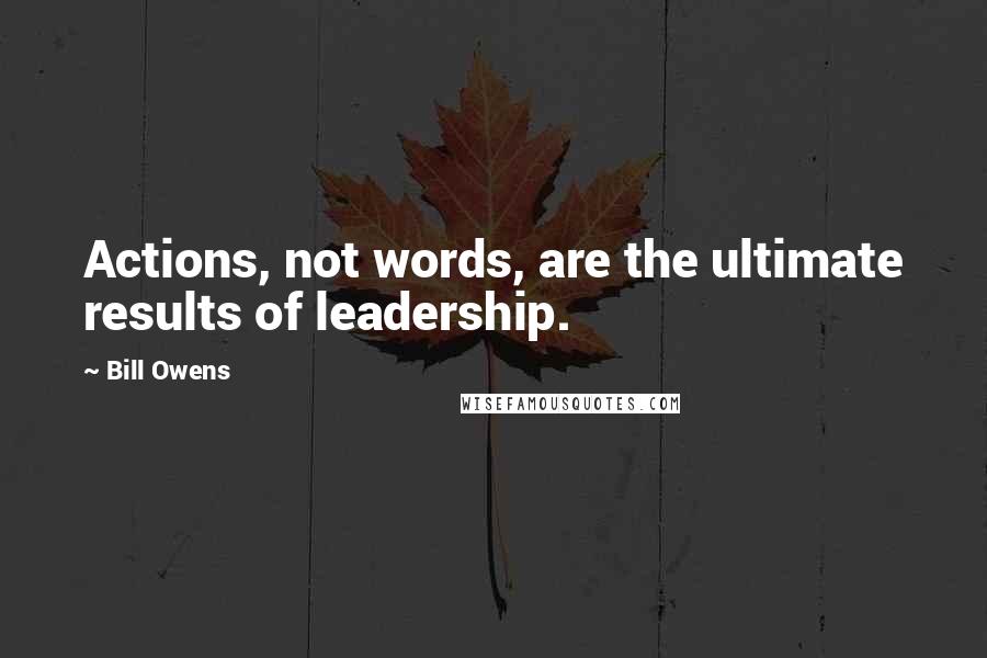 Bill Owens Quotes: Actions, not words, are the ultimate results of leadership.