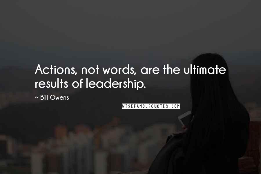 Bill Owens Quotes: Actions, not words, are the ultimate results of leadership.
