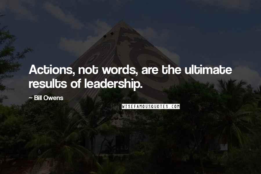 Bill Owens Quotes: Actions, not words, are the ultimate results of leadership.