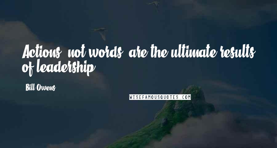 Bill Owens Quotes: Actions, not words, are the ultimate results of leadership.