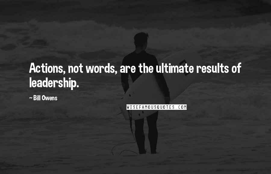 Bill Owens Quotes: Actions, not words, are the ultimate results of leadership.