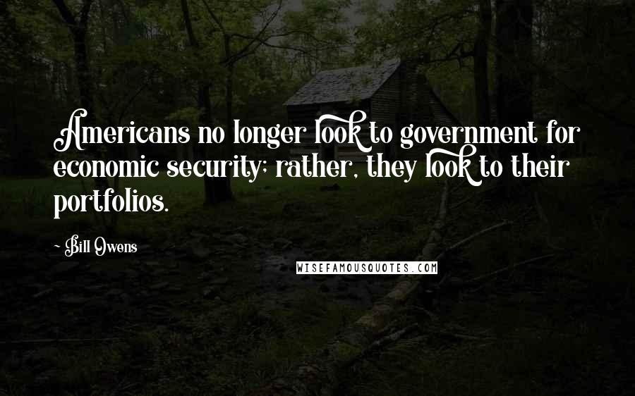 Bill Owens Quotes: Americans no longer look to government for economic security; rather, they look to their portfolios.