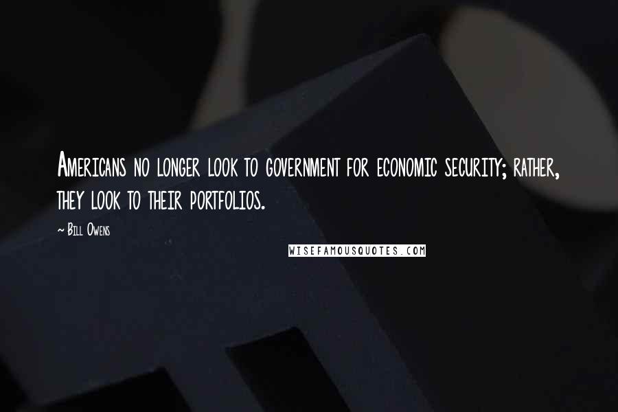 Bill Owens Quotes: Americans no longer look to government for economic security; rather, they look to their portfolios.