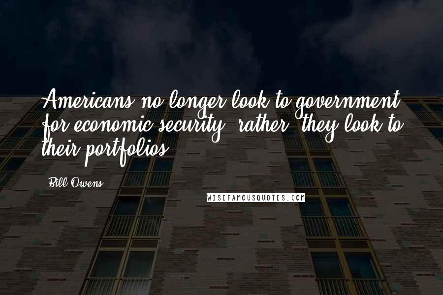 Bill Owens Quotes: Americans no longer look to government for economic security; rather, they look to their portfolios.