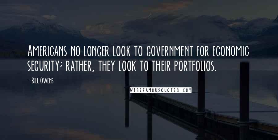 Bill Owens Quotes: Americans no longer look to government for economic security; rather, they look to their portfolios.