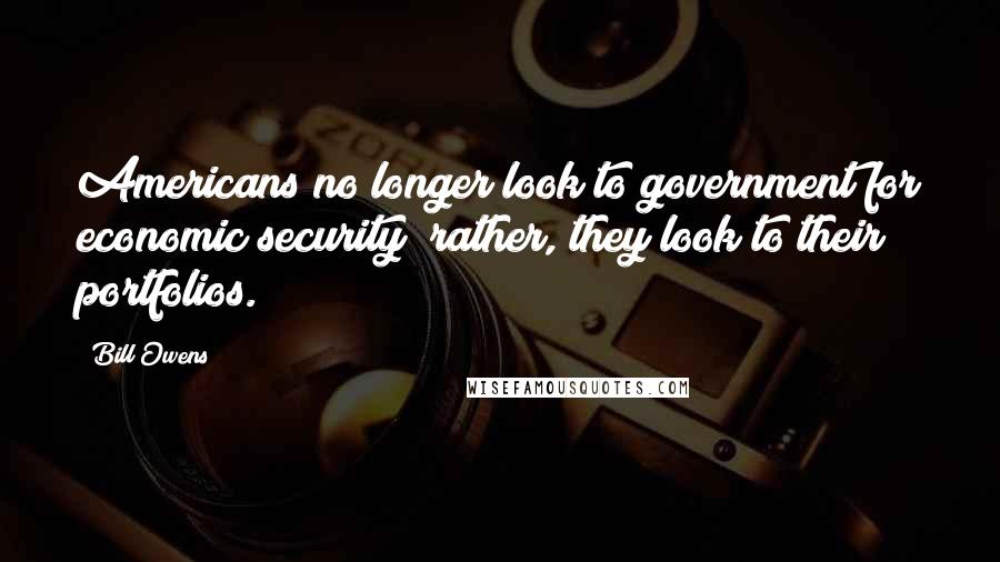 Bill Owens Quotes: Americans no longer look to government for economic security; rather, they look to their portfolios.