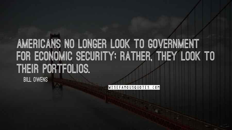 Bill Owens Quotes: Americans no longer look to government for economic security; rather, they look to their portfolios.