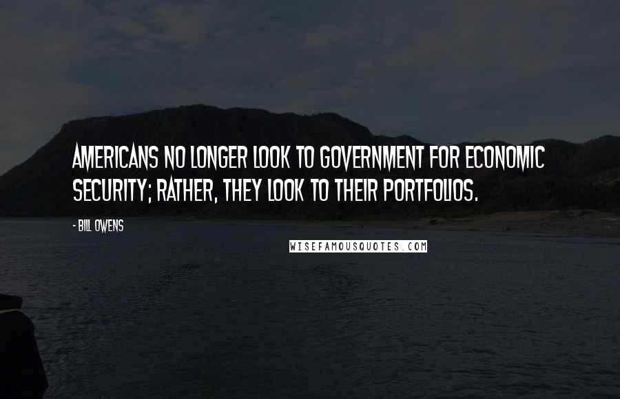 Bill Owens Quotes: Americans no longer look to government for economic security; rather, they look to their portfolios.