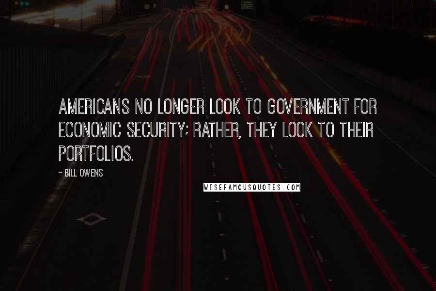 Bill Owens Quotes: Americans no longer look to government for economic security; rather, they look to their portfolios.