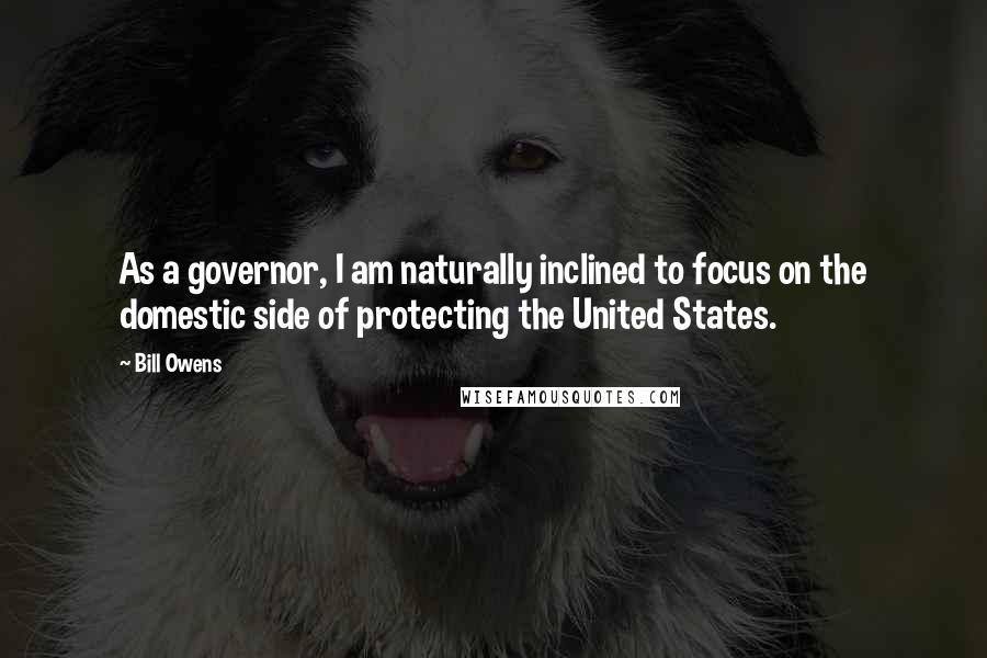 Bill Owens Quotes: As a governor, I am naturally inclined to focus on the domestic side of protecting the United States.