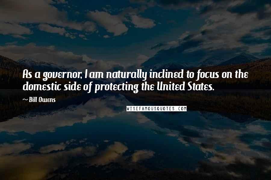 Bill Owens Quotes: As a governor, I am naturally inclined to focus on the domestic side of protecting the United States.