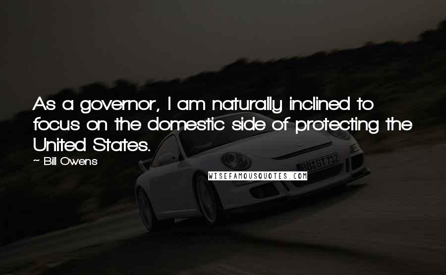 Bill Owens Quotes: As a governor, I am naturally inclined to focus on the domestic side of protecting the United States.