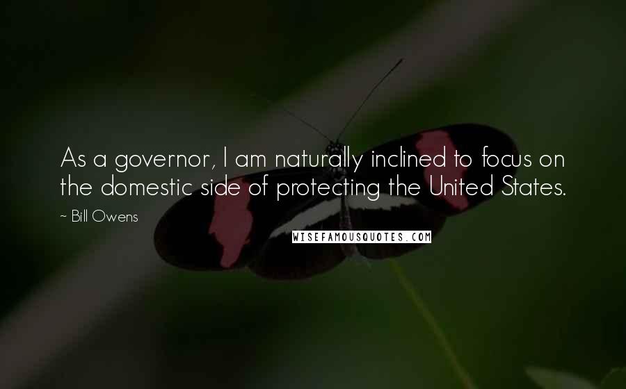 Bill Owens Quotes: As a governor, I am naturally inclined to focus on the domestic side of protecting the United States.