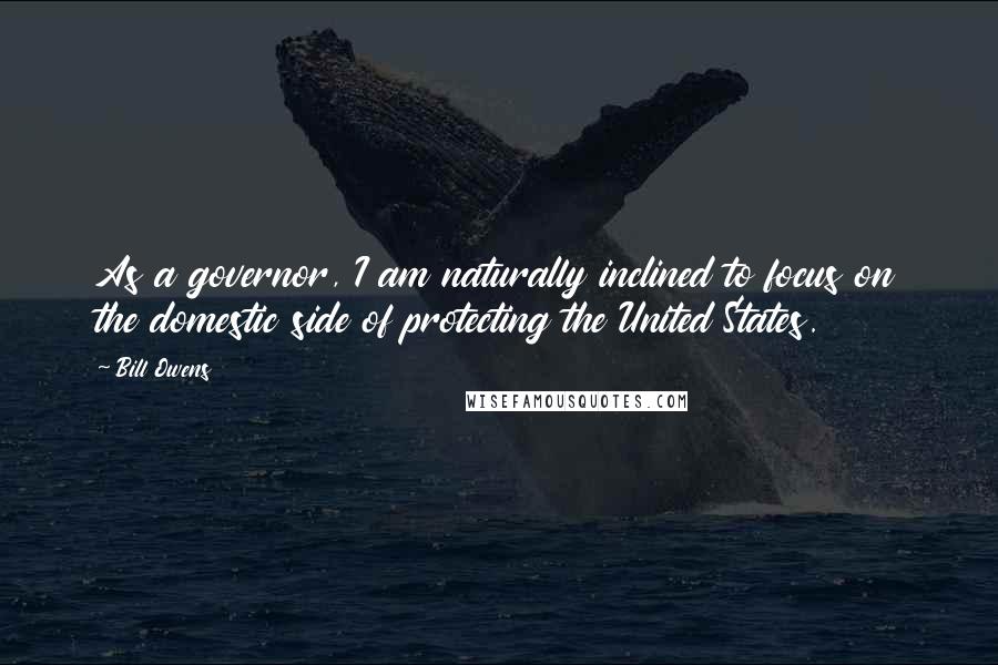 Bill Owens Quotes: As a governor, I am naturally inclined to focus on the domestic side of protecting the United States.