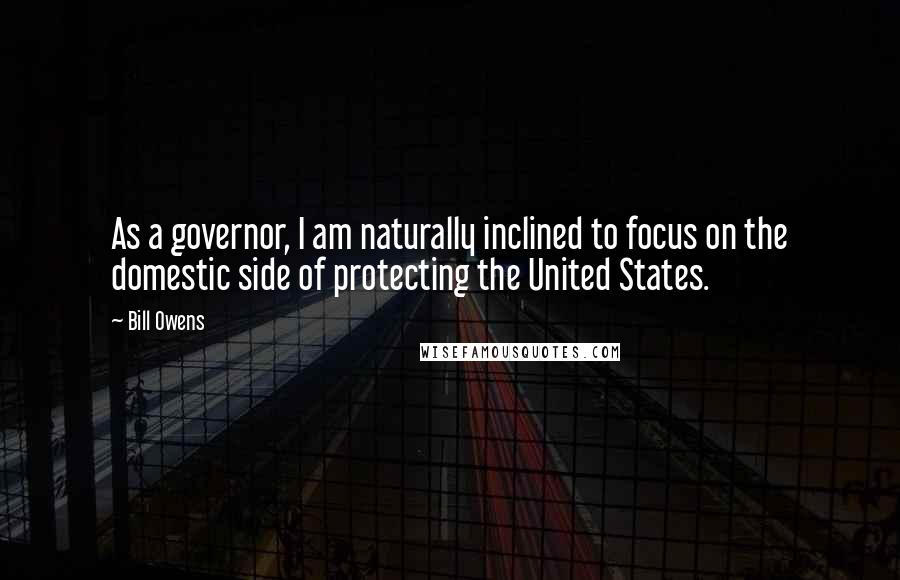 Bill Owens Quotes: As a governor, I am naturally inclined to focus on the domestic side of protecting the United States.